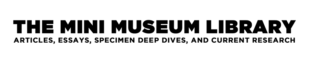 The Mini Museum Library - Articles, Essays, Specimen Deep Dives, and Current Research