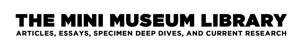 The Mini Museum Library - Articles, Essays, Specimen Deep Dives, and Current Research